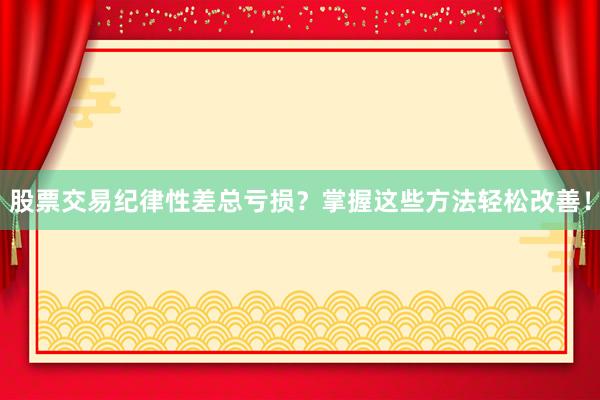 股票交易纪律性差总亏损？掌握这些方法轻松改善！