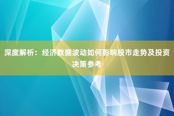 深度解析：经济数据波动如何影响股市走势及投资决策参考