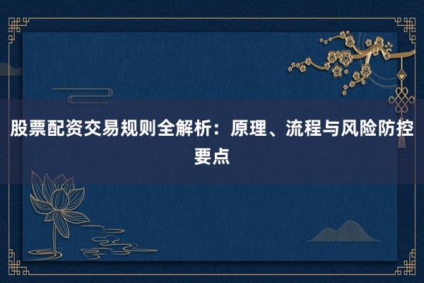 股票配资交易规则全解析：原理、流程与风险防控要点