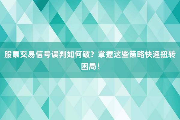 股票交易信号误判如何破？掌握这些策略快速扭转困局！