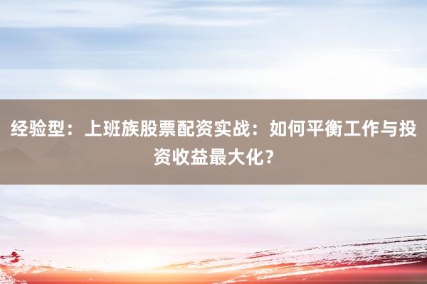 经验型：上班族股票配资实战：如何平衡工作与投资收益最大化？