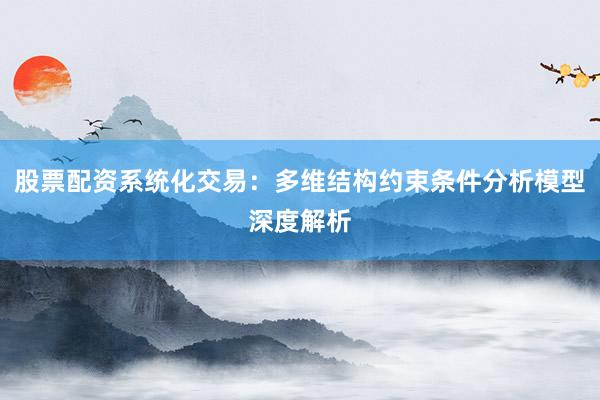 股票配资系统化交易：多维结构约束条件分析模型深度解析