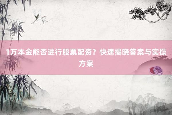 1万本金能否进行股票配资？快速揭晓答案与实操方案