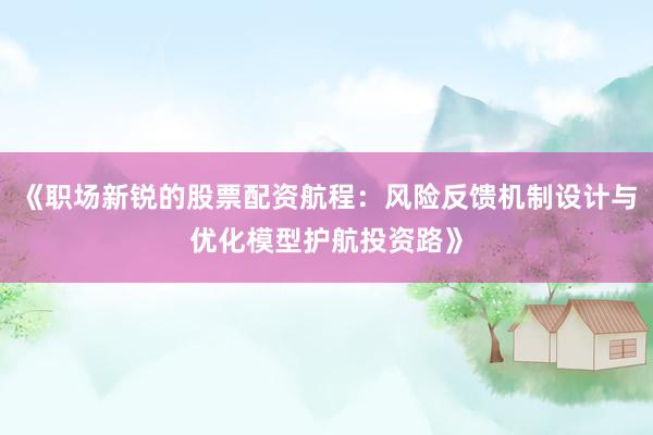 《职场新锐的股票配资航程：风险反馈机制设计与优化模型护航投资路》