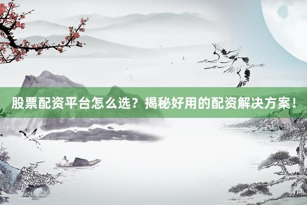 股票配资平台怎么选？揭秘好用的配资解决方案！