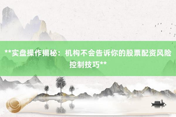 **实盘操作揭秘：机构不会告诉你的股票配资风险控制技巧**