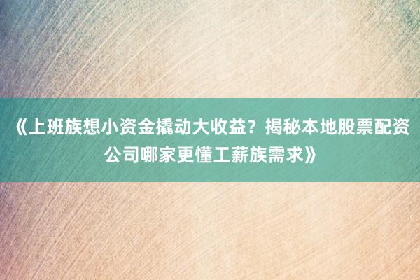 《上班族想小资金撬动大收益？揭秘本地股票配资公司哪家更懂工薪族需求》