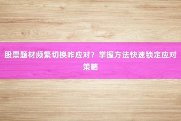 股票题材频繁切换咋应对？掌握方法快速锁定应对策略