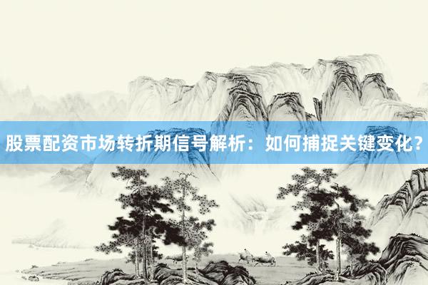 股票配资市场转折期信号解析：如何捕捉关键变化？