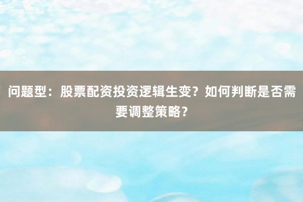 问题型：股票配资投资逻辑生变？如何判断是否需要调整策略？