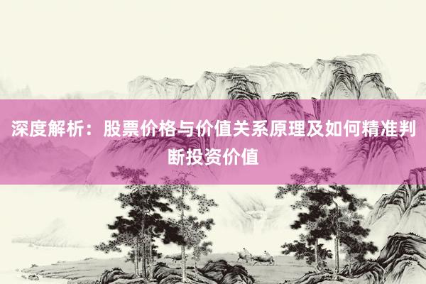 深度解析：股票价格与价值关系原理及如何精准判断投资价值