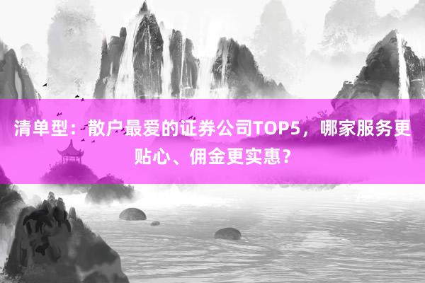 清单型：散户最爱的证券公司TOP5，哪家服务更贴心、佣金更实惠？