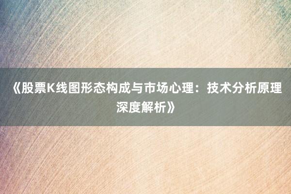 《股票K线图形态构成与市场心理：技术分析原理深度解析》