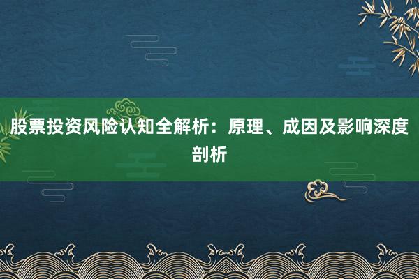 股票投资风险认知全解析：原理、成因及影响深度剖析