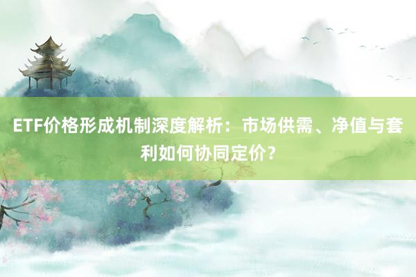 ETF价格形成机制深度解析：市场供需、净值与套利如何协同定价？