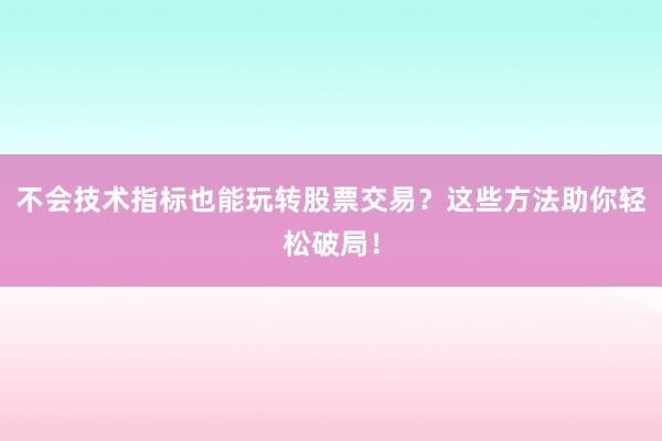 不会技术指标也能玩转股票交易？这些方法助你轻松破局！
