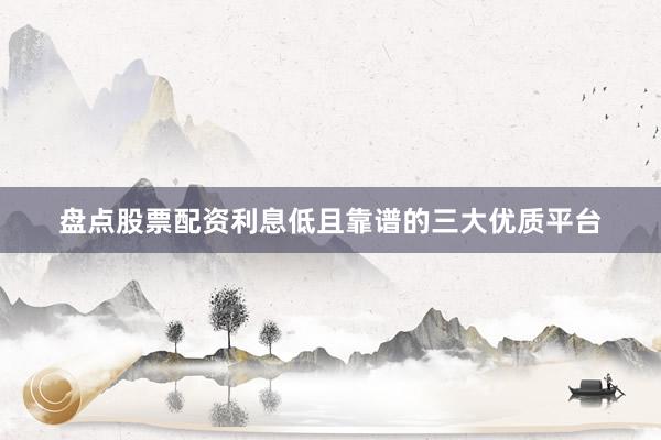 盘点股票配资利息低且靠谱的三大优质平台