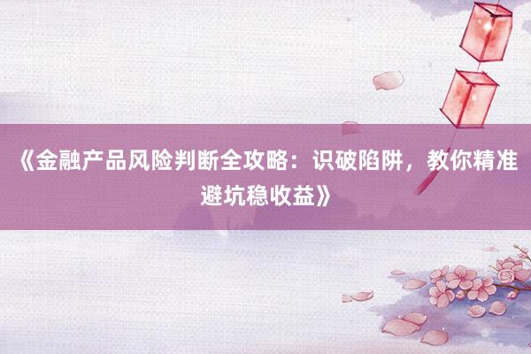 《金融产品风险判断全攻略：识破陷阱，教你精准避坑稳收益》