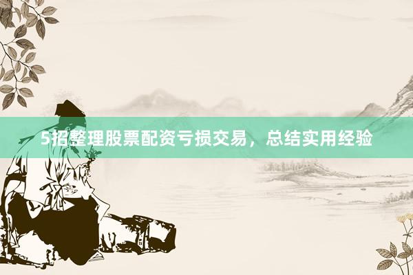 5招整理股票配资亏损交易，总结实用经验