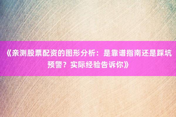 《亲测股票配资的图形分析:是靠谱指南还是踩坑预警?实际经验告诉你》