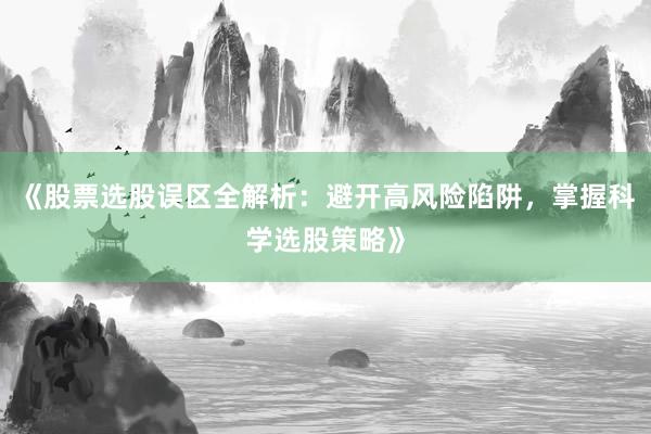 《股票选股误区全解析：避开高风险陷阱，掌握科学选股策略》