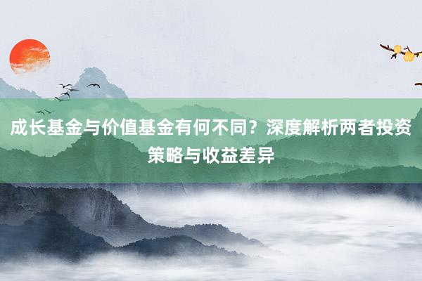 成长基金与价值基金有何不同?深度解析两者投资策略与收益差异
