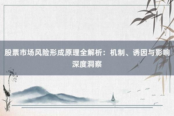 股票市场风险形成原理全解析：机制、诱因与影响深度洞察