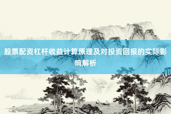 股票配资杠杆收益计算原理及对投资回报的实际影响解析