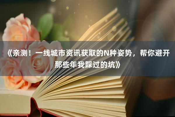 《亲测！一线城市资讯获取的N种姿势，帮你避开那些年我踩过的坑》