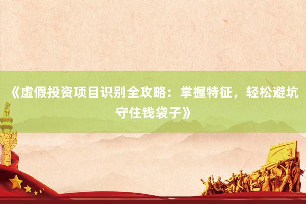 《虚假投资项目识别全攻略：掌握特征，轻松避坑守住钱袋子》