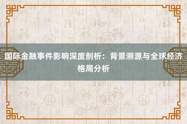 国际金融事件影响深度剖析：背景溯源与全球经济格局分析