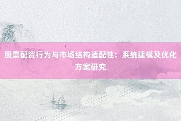 股票配资行为与市场结构适配性：系统建模及优化方案研究