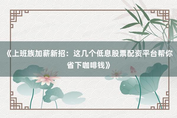 《上班族加薪新招：这几个低息股票配资平台帮你省下咖啡钱》