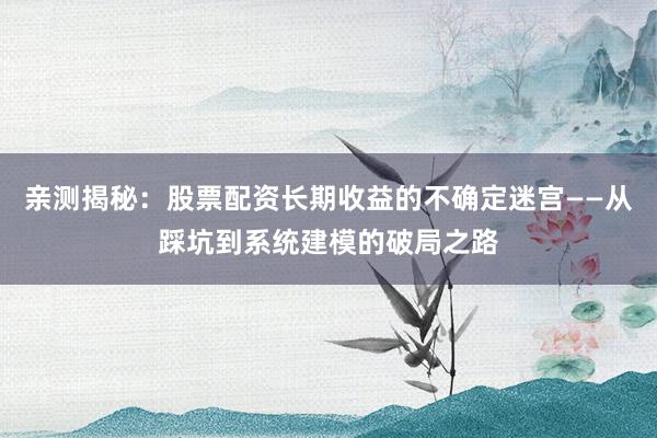 亲测揭秘：股票配资长期收益的不确定迷宫——从踩坑到系统建模的破局之路