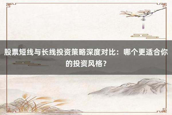 股票短线与长线投资策略深度对比:哪个更适合你的投资风格?