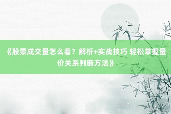 《股票成交量怎么看？解析+实战技巧 轻松掌握量价关系判断方法》