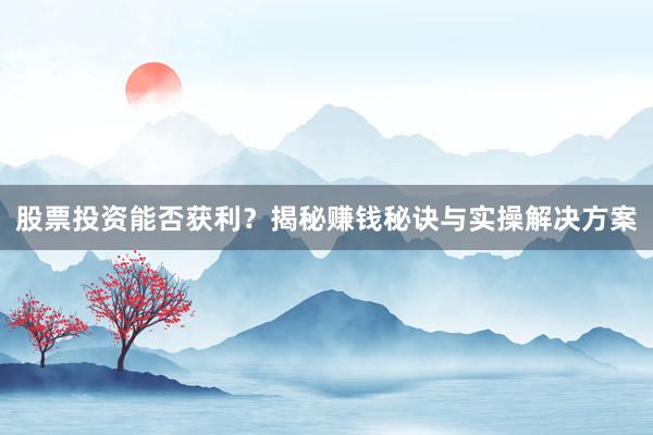 股票投资能否获利？揭秘赚钱秘诀与实操解决方案