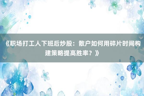 《职场打工人下班后炒股：散户如何用碎片时间构建策略提高胜率？》