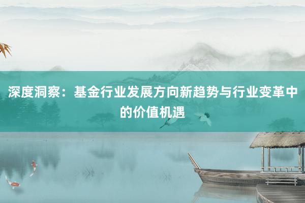 深度洞察：基金行业发展方向新趋势与行业变革中的价值机遇