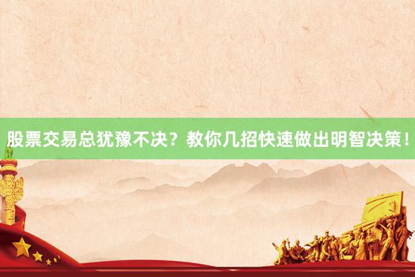 股票交易总犹豫不决?教你几招快速做出明智决策!
