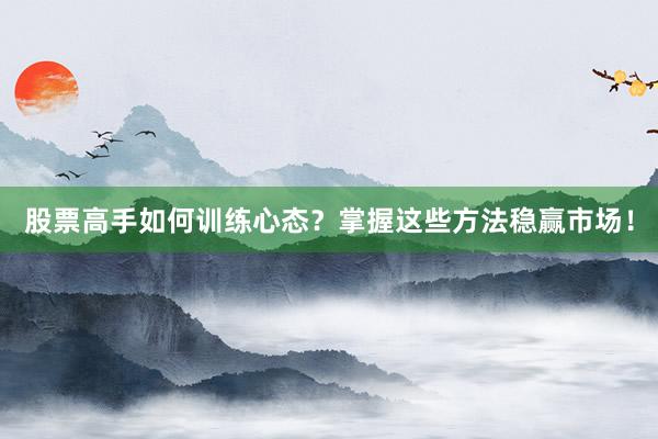股票高手如何训练心态?掌握这些方法稳赢市场!