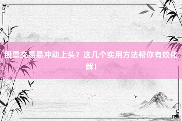 股票交易易冲动上头？这几个实用方法帮你有效化解！