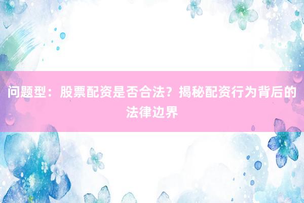 问题型：股票配资是否合法？揭秘配资行为背后的法律边界