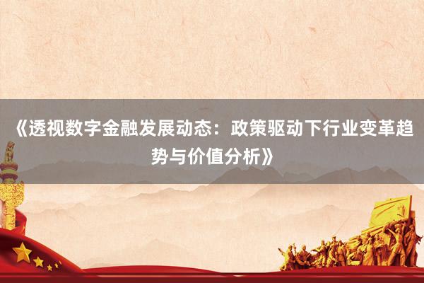 《透视数字金融发展动态：政策驱动下行业变革趋势与价值分析》