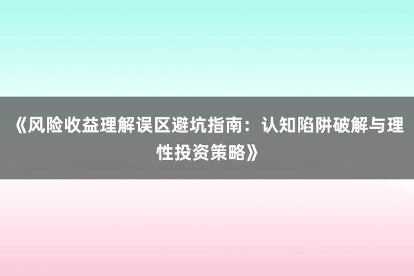 《风险收益理解误区避坑指南：认知陷阱破解与理性投资策略》