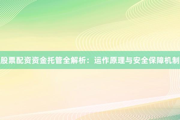 股票配资资金托管全解析：运作原理与安全保障机制