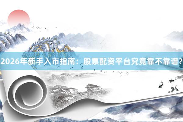 2026年新手入市指南：股票配资平台究竟靠不靠谱？