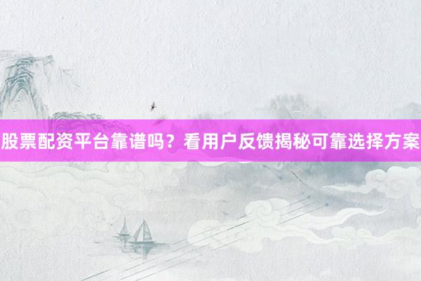股票配资平台靠谱吗？看用户反馈揭秘可靠选择方案