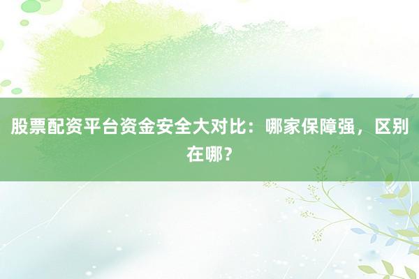 股票配资平台资金安全大对比：哪家保障强，区别在哪？