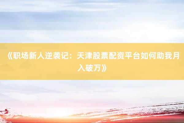 《职场新人逆袭记：天津股票配资平台如何助我月入破万》